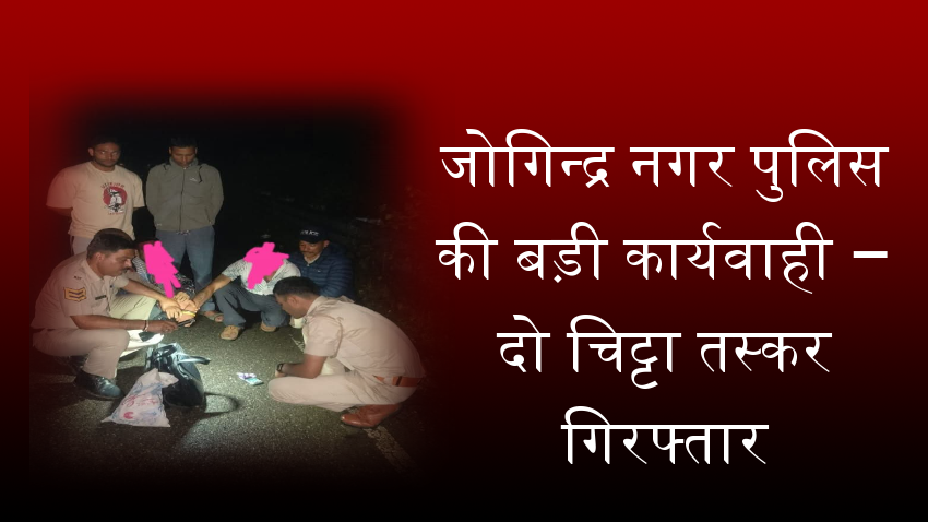 जोगिन्द्र नगर पुलिस की बड़ी कार्यवाही – दो चि*ट्टा तस्कर गिरफ्तार